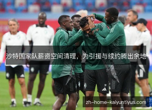 沙特国家队薪资空间清理，为引援与续约腾出余地
